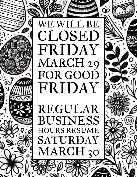We will be closed Friday March 29 for Good Friday. Regular Business hours resume Saturday March 3